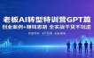 老板AI转型特训营GPT篇：创业案例+赚钱思路，全实战干货不玩虚