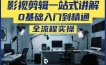 影视剪辑一站式讲解，0基础入门到精通，全流程实操