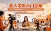 素人带货入门全案，一站式打通短视频与直播带货从认知、起号、实操到变现的完整闭环