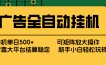 广告全自动挂机 单机单日500+ 矩阵放大 背靠大平台 绿色稳定 新手小白轻松玩转
