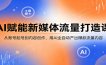 AI赋能新媒体流量打造课：从账号起号到内容创作，用AI全自动产出爆款流量内容