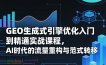 GEO生成式引擎优化入门到精通实战课程，AI时代的流量重构与范式转移