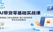 AI带货零基础实战课：多款智能工具全面精通，图文短视频带货全流程落地