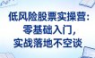 低风险股票实操营：零基础入门，实战落地不空谈