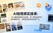 AI短视频实操课：140+爆款视频制作全覆盖，育儿宠物治愈历史武侠舞蹈运动，零基础也能批量产出