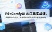 PS+ComfyUI AI工具实战课，插件联动工作流，高清重绘-抠图-生图生视频全精通