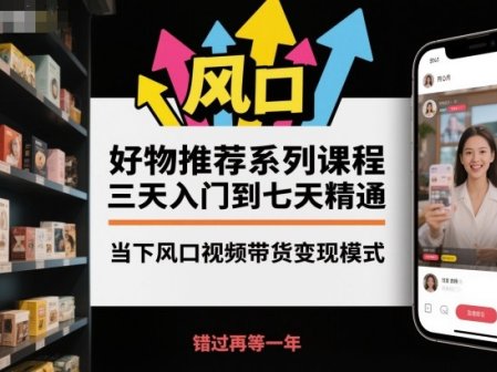 好物推荐系列课程,三天入门到七天精通,当下风口视频带货变现模式