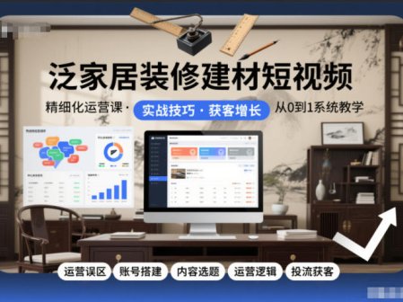 泛家居装修建材短视频精细化运营课，运营误区+账号搭建+内容选题+运营逻辑+投流获客