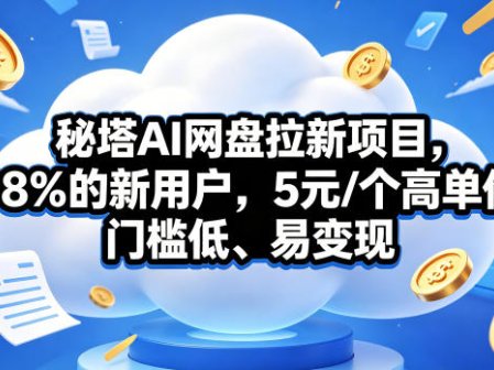 秘塔AI网盘拉新项目，98％的新用户，5元/个高单价，门槛低、易变现
