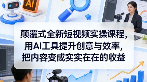 颠覆式全新短视频实操课程,用AI工具提升创意与效率,把内容变成实实在在的收益