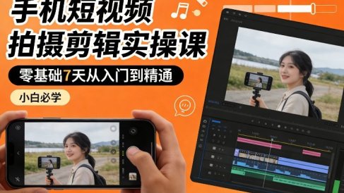 手机短视频拍摄剪辑实操课，零基础7天从入门到精通，小白必学