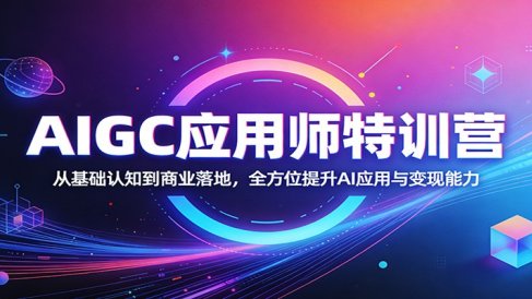 AIGC应用师特训营:从基础认知到商业落地,全方位提升AI应用与变现能力