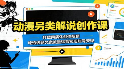 动漫另类解说创作课：打破同质化创作瓶颈，吃透选题文案流量运营实现账号变现