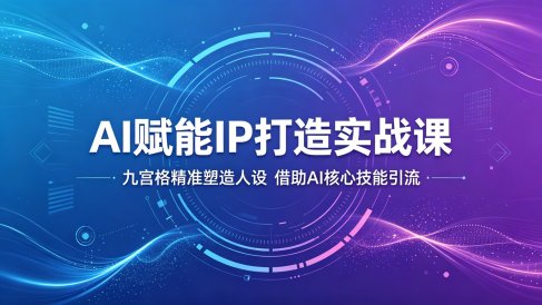 AI赋能IP打造实战课:九宫格精准塑造人设,借助AI核心技能引流