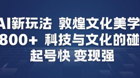 AI新玩法,敦煌文化美学,科技与文化的碰撞,起号快变现强