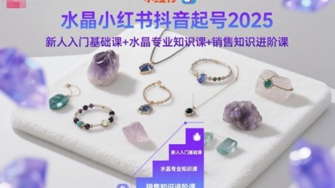 水晶小红书抖音起号2025,新人入门基础课+水晶专业知识课+销售知识进阶课