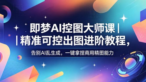 即梦AI控图大师课｜精准可控出图进阶教程，告别AI乱生成，一键拿捏商用精图能力