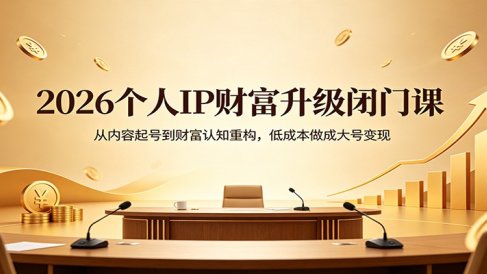 2026个人IP财富升级闭门课：从内容起号到财富认知重构，低成本做成大号变现