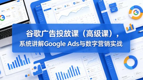 谷歌广告投放课(高级课),系统讲解Google Ads与数字营销实战