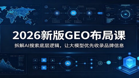 2026新版GEO布局课：拆解AI搜索底层逻辑，让大模型优先收录品牌信息