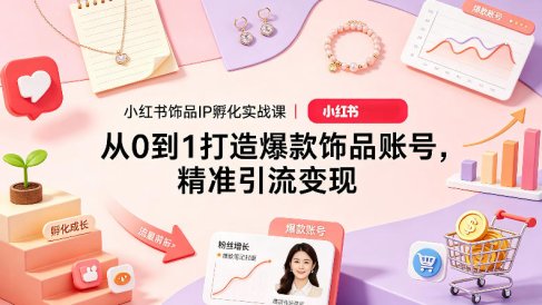 小红书饰品IP孵化实战课｜从0到1打造爆款饰品账号，精准引流变现