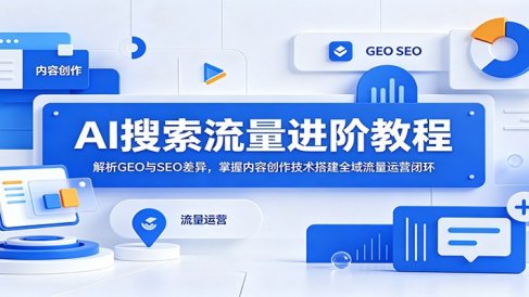 AI搜索流量进阶教程:解析GEO与SEO差异,掌握内容创作技术搭建全域流量运营闭环