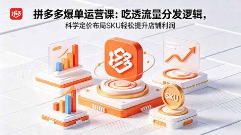 拼多多爆单运营实战课：吃透流量分发逻辑，科学定价布局SKU轻松提升店铺利润