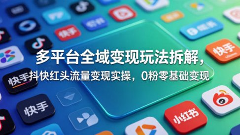 多平台全域变现玩法拆解，抖快红头流量变现实操，0粉零基础变现