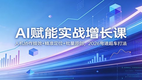 AI赋能实战增长课：人机协作提效+精准定位+批量原创，2026弯道超车打法