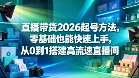 直播带货2026起号方法,零基础也能快速上手,从0到1搭建高流速直播间
