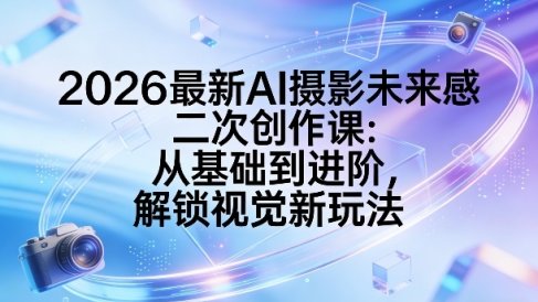 2026最新AI摄影未来感二次创作课:从基础到进阶,解锁视觉新玩法
