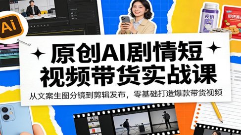 原创AI剧情短视频带货实战课:从文案生图分镜到剪辑发布,零基础打造爆款带货视频