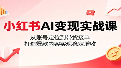 小红书AI变现实战课：从账号定位到带货接单，打造爆款内容实现稳定增收
