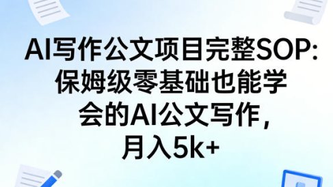 AI写作公文项目完整SOP,保姆级零基础也能学会的AI公文写作,月入5k+