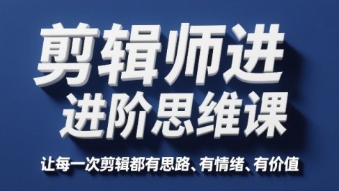 剪辑师进阶思维课,让每一次剪辑都有思路、有情绪、有价值