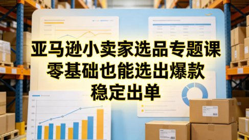 亚马逊小卖家选品专题课,零基础也能选出爆款,稳定出单