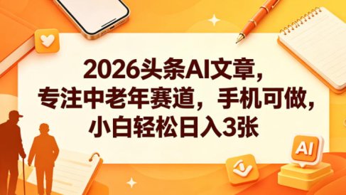 2026头条AI文章,专注中老年赛道,手机可做,小白轻松日入3张