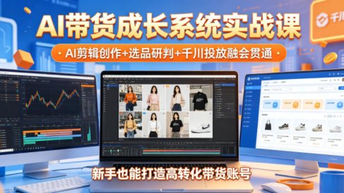 AI带货成长系统实战课,AI剪辑创作+选品研判+千川投放融会贯通,新手也能打造高转化带货账号(更新2026年)