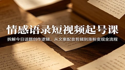 情感语录短视频起号课:拆解今日话题创作逻辑,从文案配音剪辑到涨粉变现全流程