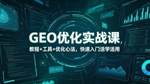 GEO优化实战课，教程+工具+优化心法，快速入门活学活用