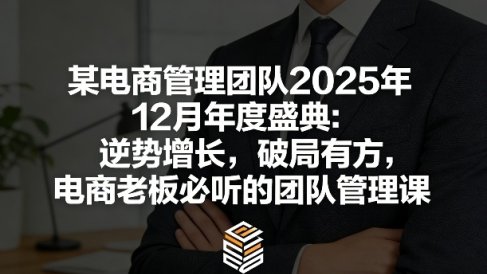 某电商管理团队2025年12月年度盛典：逆势增长，破局有方，电商老板必听的团队管理课