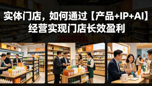 实体门店,如何通过【产品+IP+AI】经营实现门店长效盈利