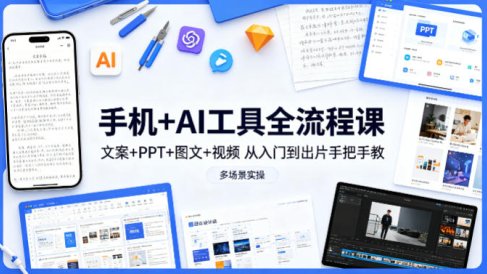 手机+AI工具全流程课，文案+PPT+图文+视频，从入门到出片手把手教，多场景实操