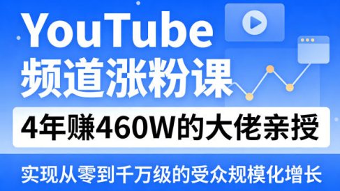 YouTube频道涨粉课，4年賺460W的大佬亲授，实现从零到千万级的受众规模化增长