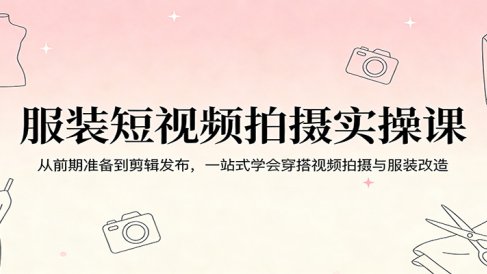 服装短视频拍摄实操课：从前期准备到剪辑发布，一站式学会穿搭视频拍摄与服装改造