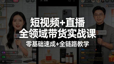 短视频+直播全领域带货实战课，零基础速成+全链路教学