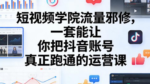 短视频学院流量邪修,一套能让你把抖音账号真正跑通的运营课