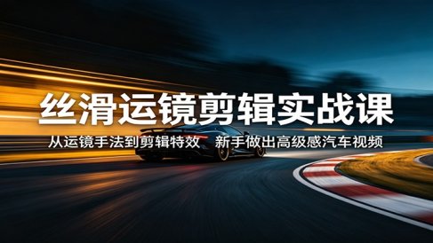 丝滑运镜剪辑实战课：从运镜手法到剪辑特效，新手做出高级感汽车视频