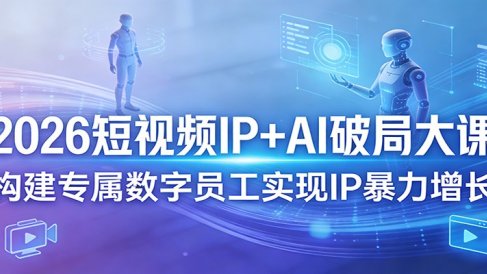 2026短视频IP+AI破局大课,构建专属数字员工实现IP暴力增长