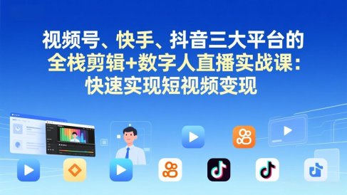 视频号+快手+抖音三大平台的全栈剪辑+数字人直播实战课-3月更新:快速实现短视频变现